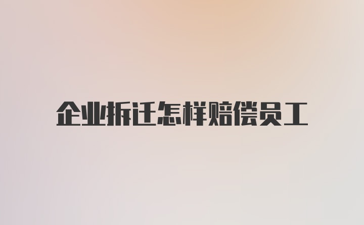 企业拆迁怎样赔偿员工