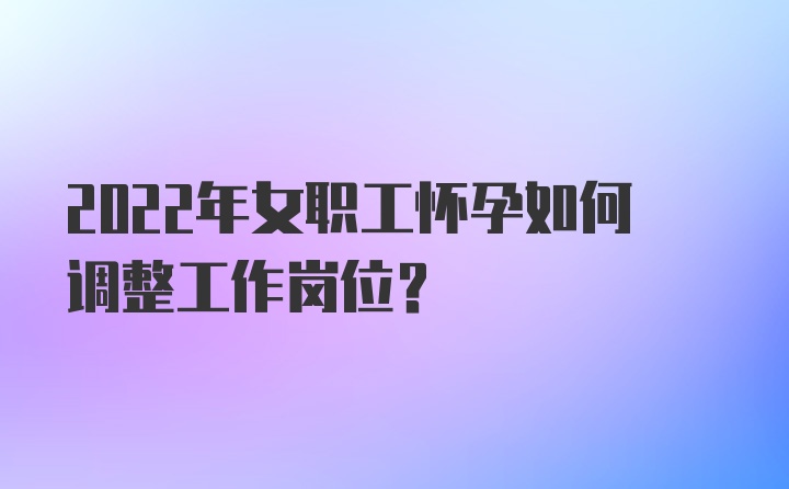 2022年女职工怀孕如何调整工作岗位？