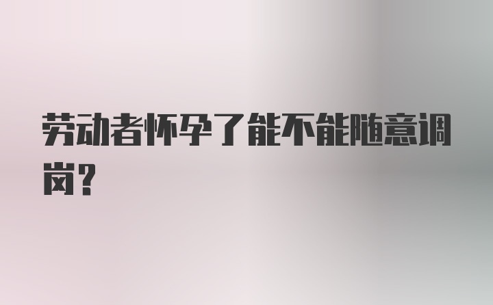 劳动者怀孕了能不能随意调岗？