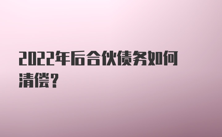 2022年后合伙债务如何清偿？