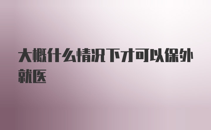 大概什么情况下才可以保外就医