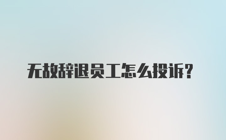 无故辞退员工怎么投诉？