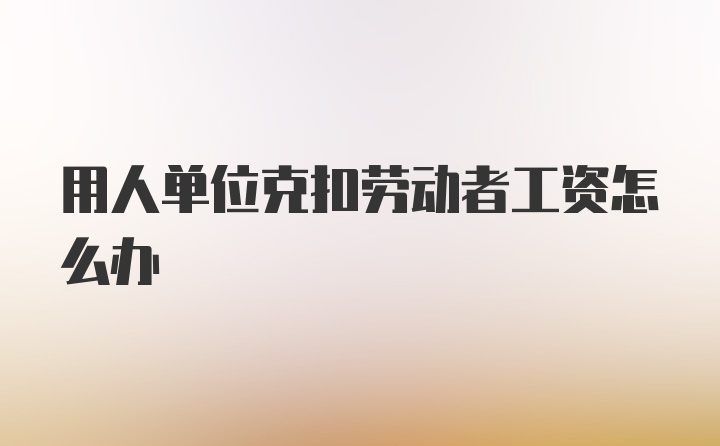 用人单位克扣劳动者工资怎么办