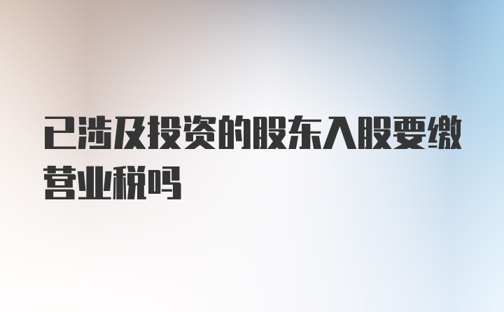 已涉及投资的股东入股要缴营业税吗