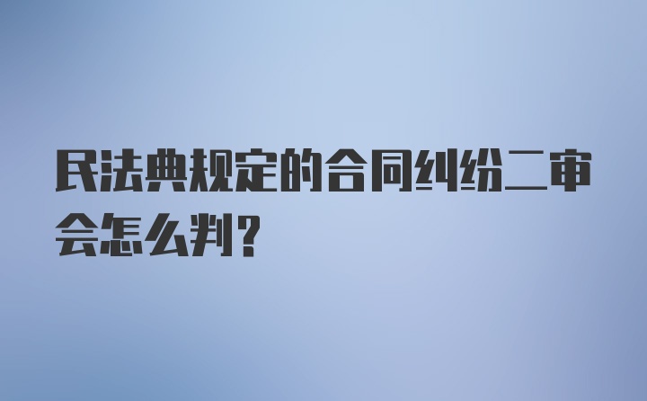 民法典规定的合同纠纷二审会怎么判？