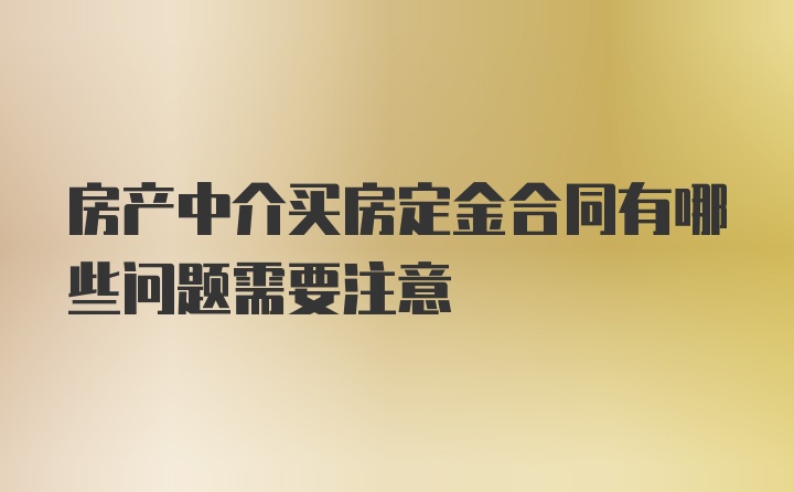 房产中介买房定金合同有哪些问题需要注意