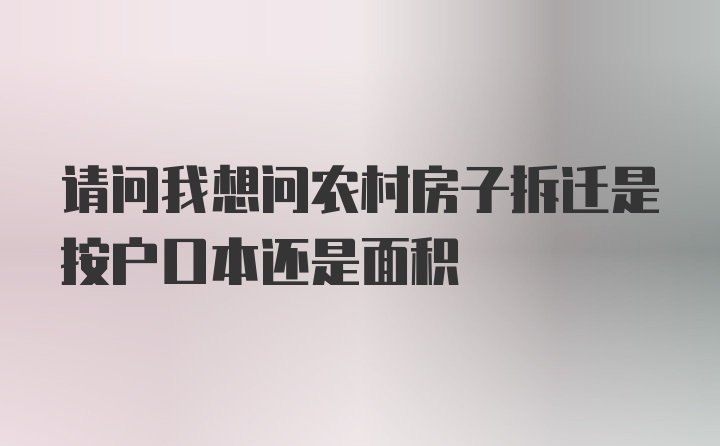 请问我想问农村房子拆迁是按户口本还是面积