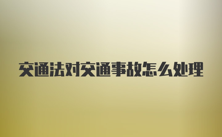 交通法对交通事故怎么处理