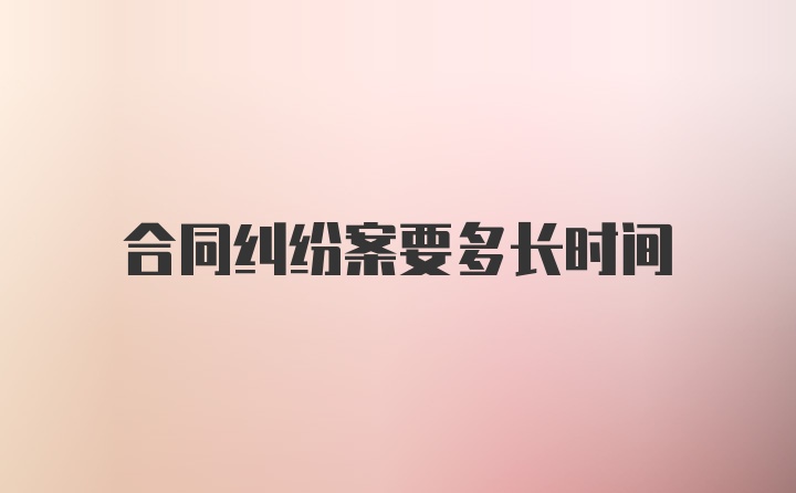 合同纠纷案要多长时间