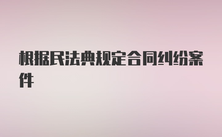 根据民法典规定合同纠纷案件