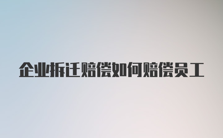 企业拆迁赔偿如何赔偿员工