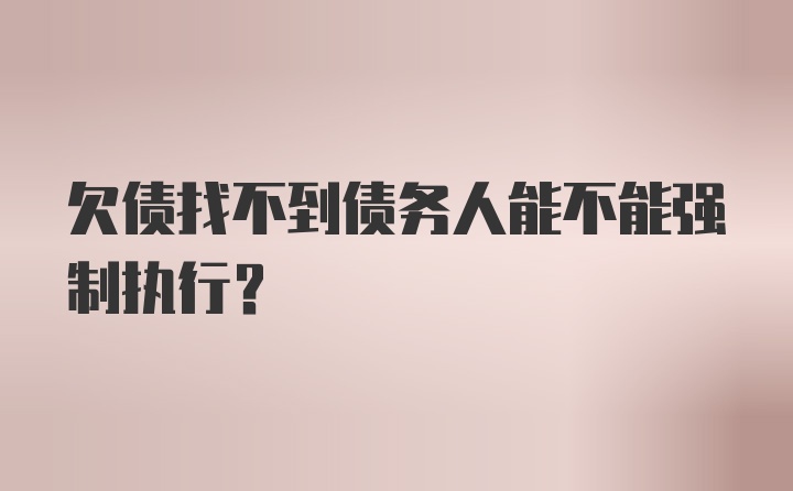 欠债找不到债务人能不能强制执行？