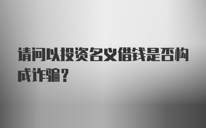 请问以投资名义借钱是否构成诈骗？