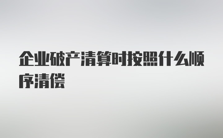 企业破产清算时按照什么顺序清偿