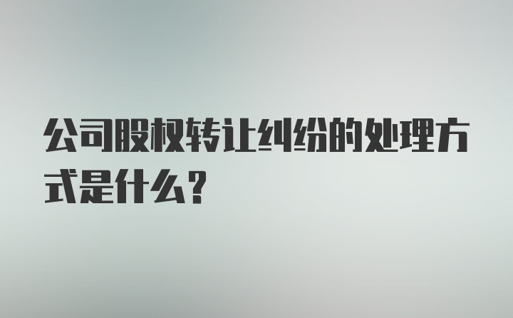 公司股权转让纠纷的处理方式是什么？