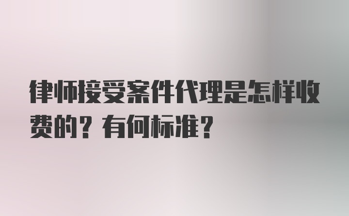 律师接受案件代理是怎样收费的？有何标准？