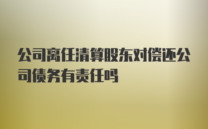 公司离任清算股东对偿还公司债务有责任吗