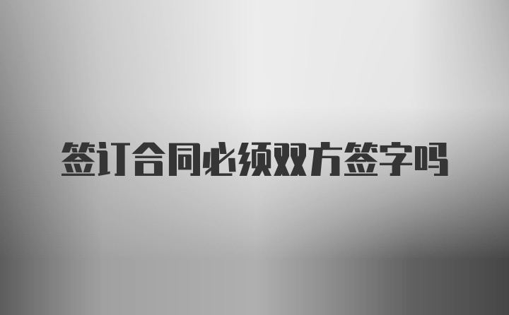 签订合同必须双方签字吗