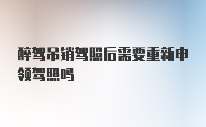 醉驾吊销驾照后需要重新申领驾照吗