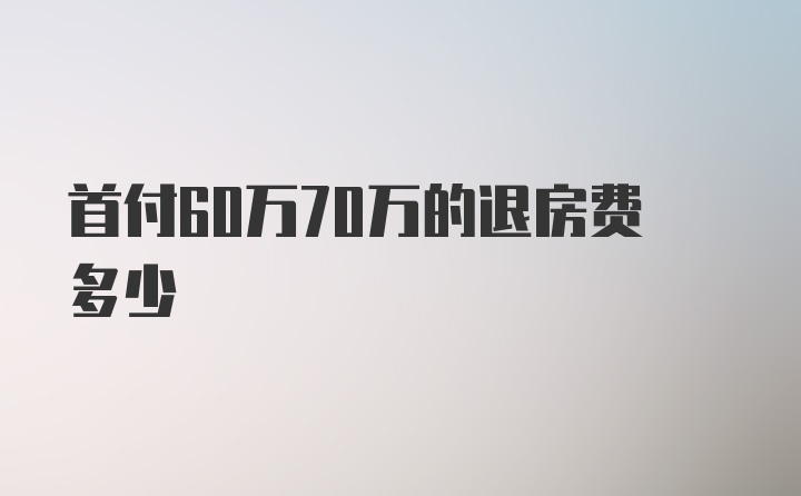 首付60万70万的退房费多少