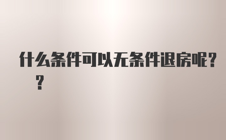 什么条件可以无条件退房呢? ?