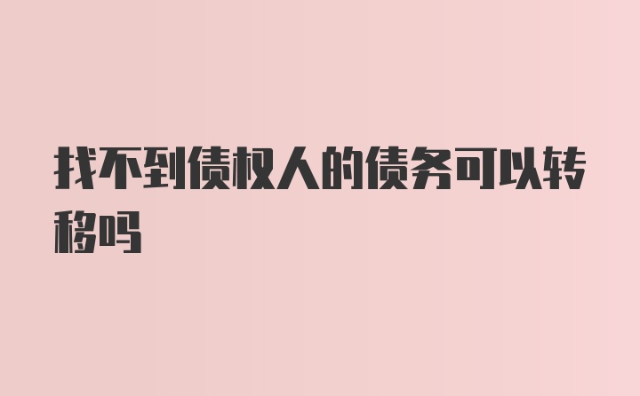 找不到债权人的债务可以转移吗