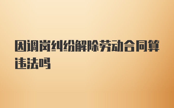 因调岗纠纷解除劳动合同算违法吗