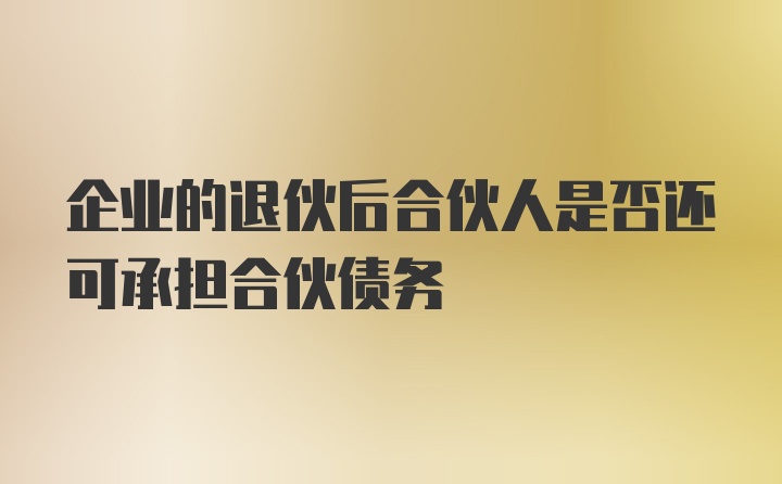 企业的退伙后合伙人是否还可承担合伙债务