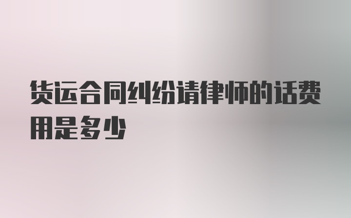 货运合同纠纷请律师的话费用是多少