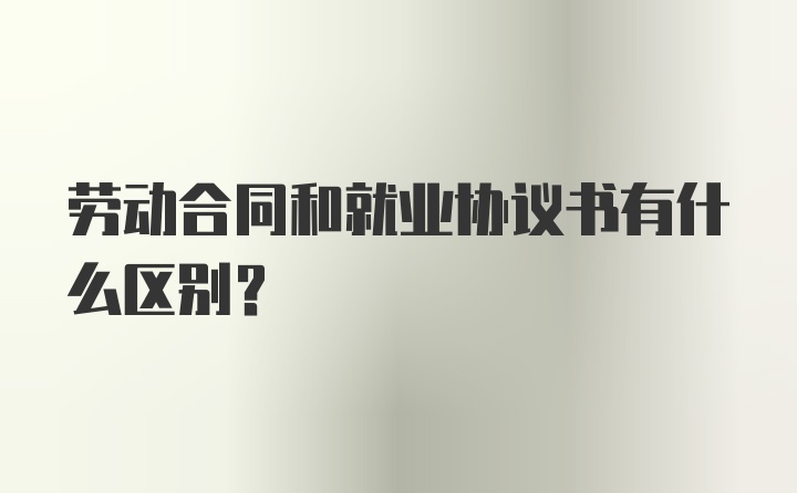 劳动合同和就业协议书有什么区别？