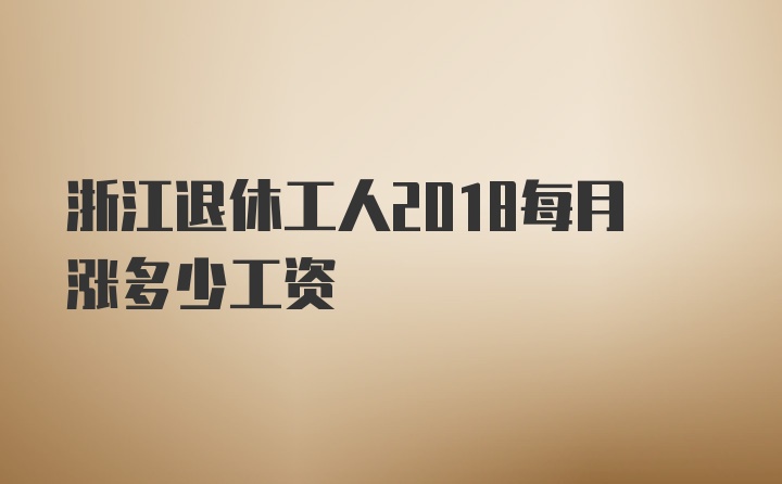 浙江退休工人2018每月涨多少工资