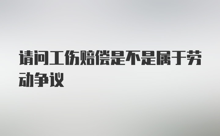 请问工伤赔偿是不是属于劳动争议