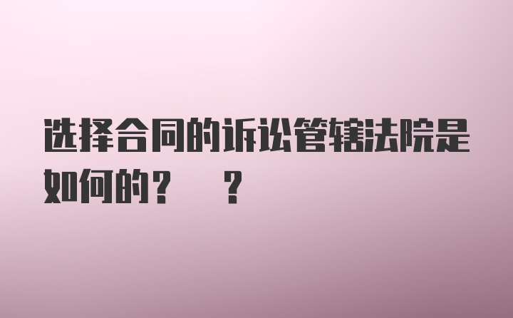 选择合同的诉讼管辖法院是如何的? ?