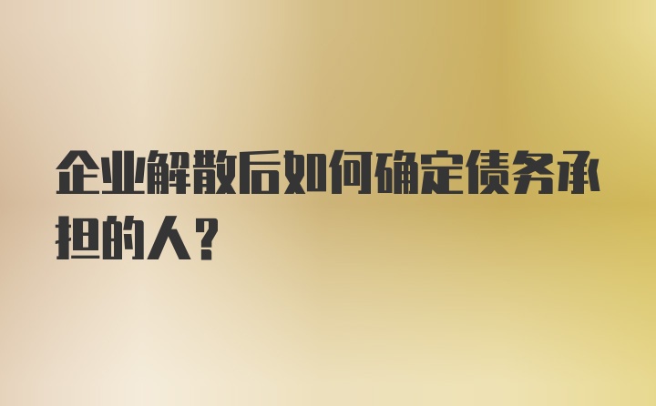 企业解散后如何确定债务承担的人？