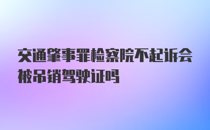 交通肇事罪检察院不起诉会被吊销驾驶证吗