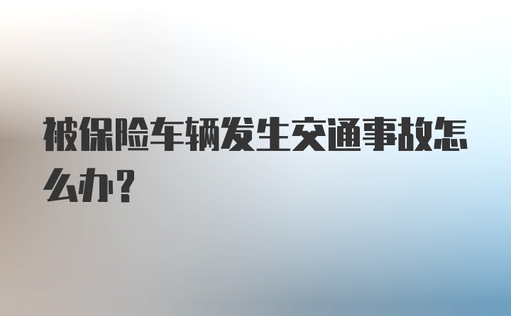 被保险车辆发生交通事故怎么办？