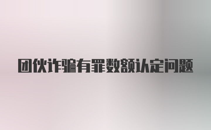 团伙诈骗有罪数额认定问题