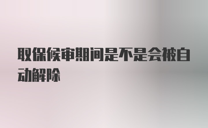 取保候审期间是不是会被自动解除