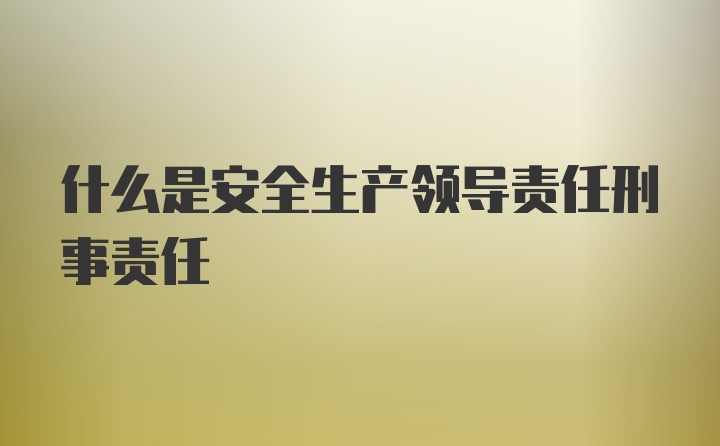 什么是安全生产领导责任刑事责任