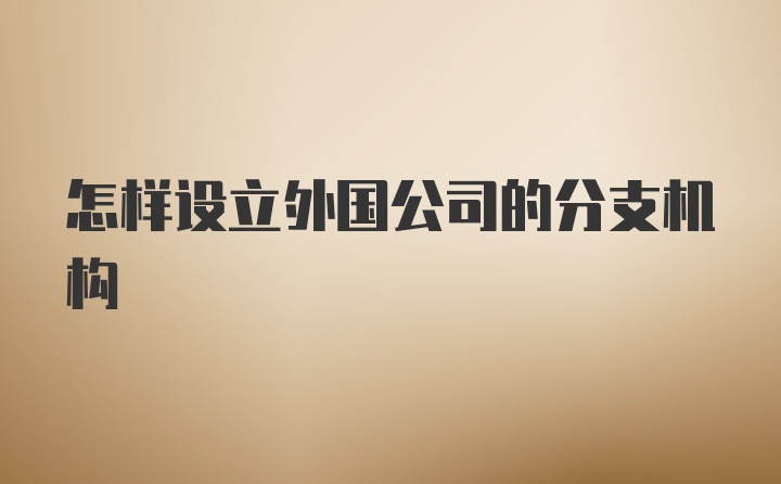 怎样设立外国公司的分支机构