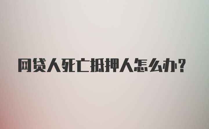 网贷人死亡抵押人怎么办？