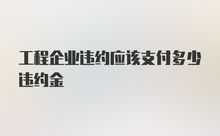 工程企业违约应该支付多少违约金