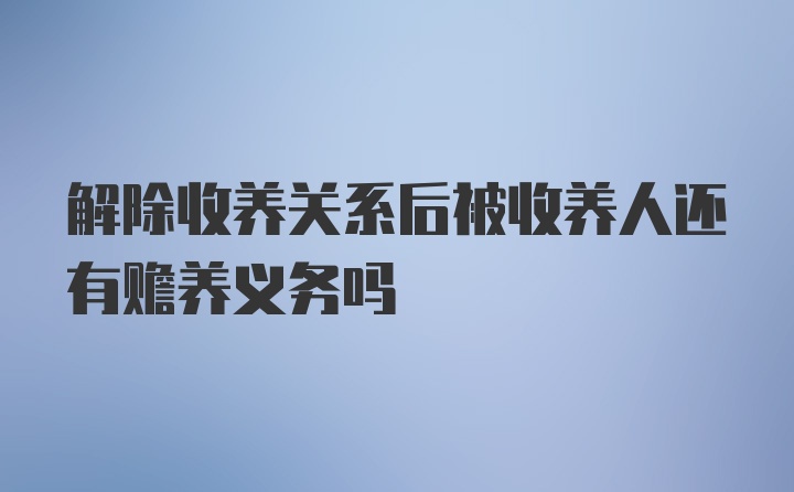 解除收养关系后被收养人还有赡养义务吗