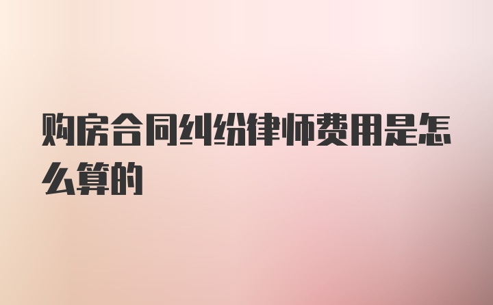 购房合同纠纷律师费用是怎么算的