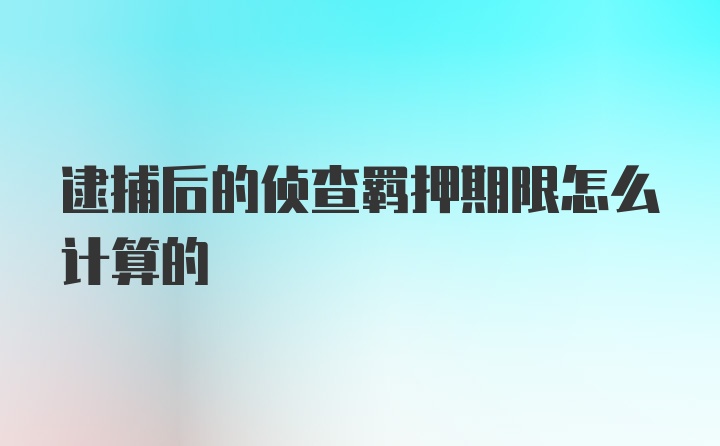 逮捕后的侦查羁押期限怎么计算的