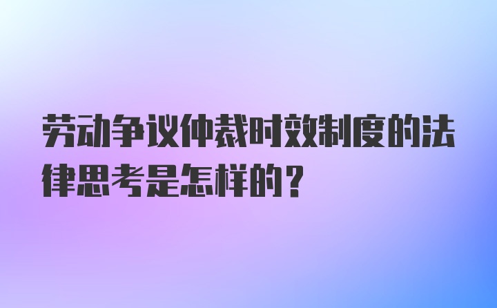 劳动争议仲裁时效制度的法律思考是怎样的？