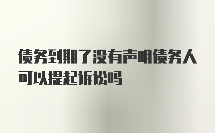 债务到期了没有声明债务人可以提起诉讼吗