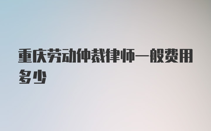 重庆劳动仲裁律师一般费用多少