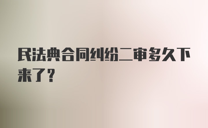 民法典合同纠纷二审多久下来了?