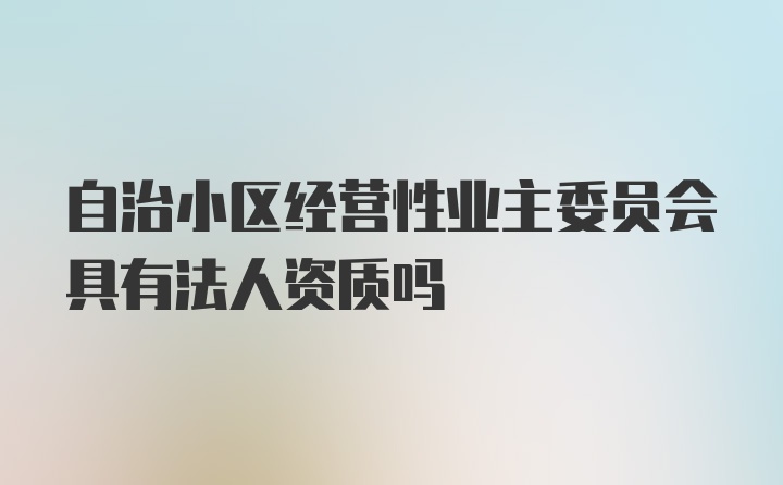 自治小区经营性业主委员会具有法人资质吗